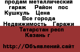 продам металлический гараж  › Район ­ пос.Кушкуль › Цена ­ 60 000 - Все города Недвижимость » Гаражи   . Татарстан респ.,Казань г.